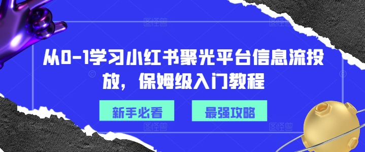 从0-1学习小红书聚光平台信息流投放，保姆级入门教程-小鹏项目网