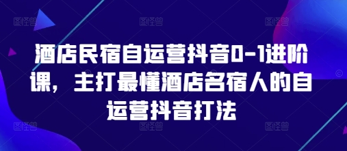 酒店民宿自运营抖音0-1进阶课，主打最懂酒店名宿人的自运营抖音打法-小鹏项目网