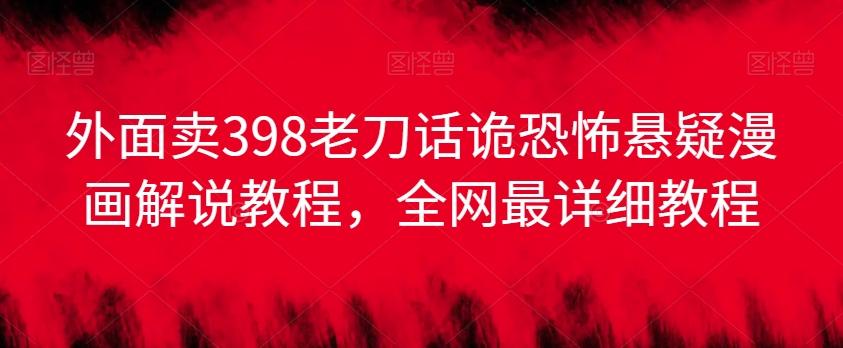 外面卖398老刀话诡恐怖悬疑漫画解说项目，全网最详细教程-小鹏项目网