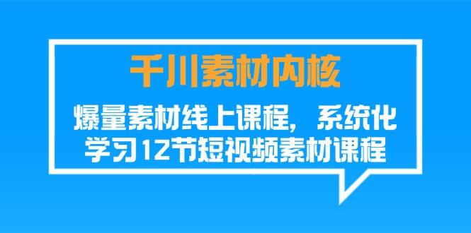 千川素材-内核，爆量素材线上课程，系统化学习12节短视频素材课程-小鹏项目网