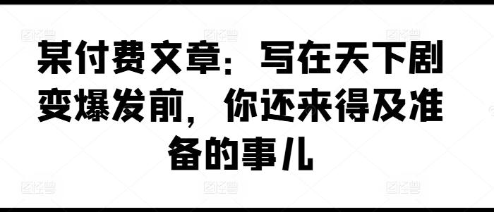 某付费文章：写在天下剧变爆发前，你还来得及准备的事儿-小鹏项目网