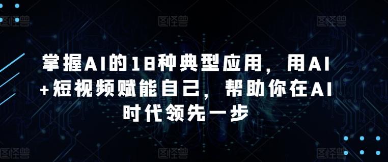 掌握AI的18种典型应用，用AI+短视频赋能自己，帮助你在AI时代领先一步-小鹏项目网