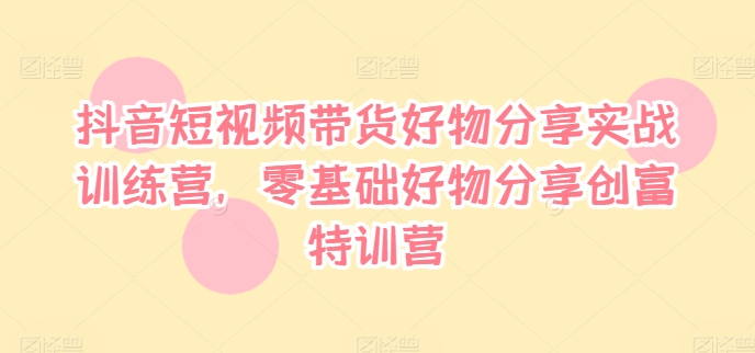 抖音短视频带货好物分享实战训练营，零基础好物分享创富特训营-小鹏项目网