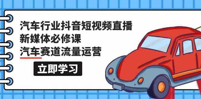汽车行业抖音短视频直播新媒体必修课，汽车赛道流量运营(118节课)-小鹏项目网