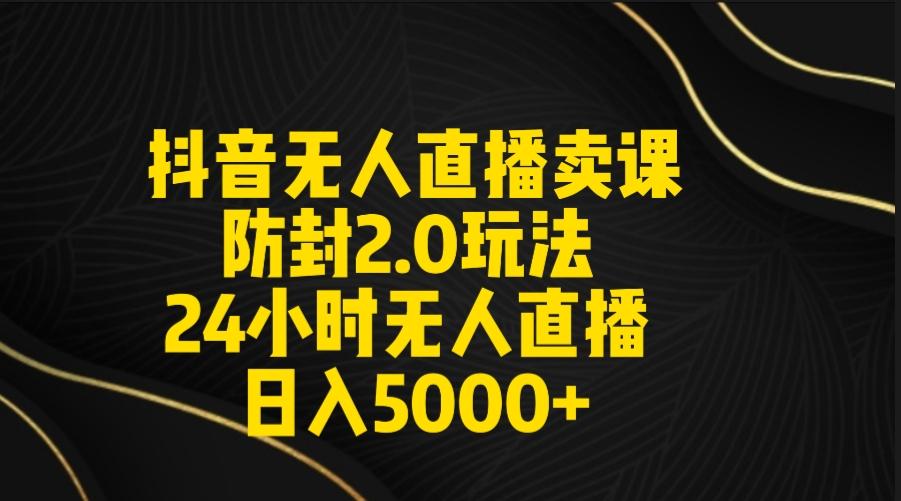 抖音无人直播卖课防封2.0玩法 打造日不落直播间 日入5000+附直播素材+音频-小鹏项目网