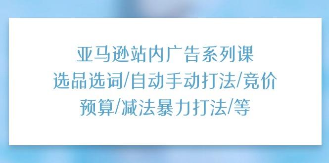 亚马逊站内广告系列课：选品选词/自动手动打法/竞价预算/减法暴力打法/等-小鹏项目网