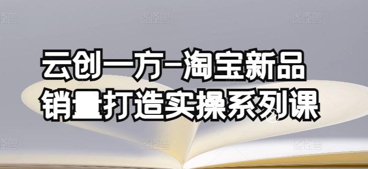 云创一方-淘宝新品销量打造实操系列课，基础销量打造(4课程)+补单渠道分析(4课程)-小鹏项目网