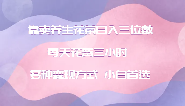 靠卖养生花茶日入三位数，每天花费三小时 多种变现方式 小白首选-小鹏项目网