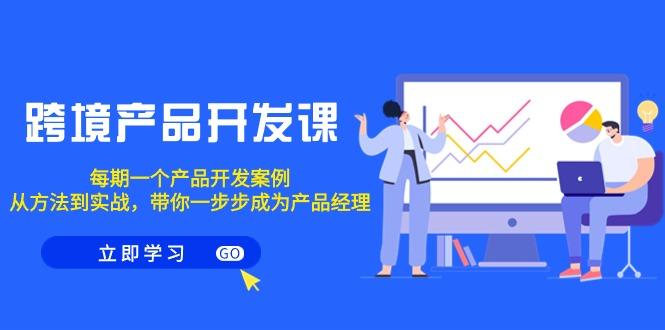 跨境产品-开发课，每期一个产品开发案例，从方法到实战，带你成为产品经理-小鹏项目网