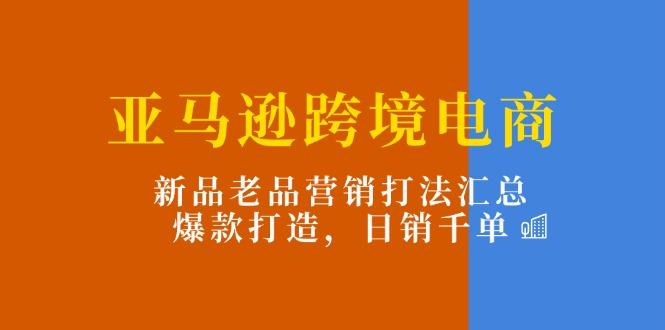 亚马逊跨境电商：新品老品营销打法汇总，爆款打造，日销千单-小鹏项目网
