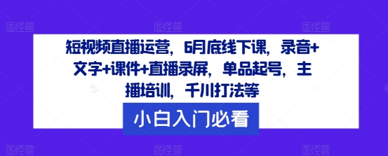 短视频直播运营，6月底线下课，录音+文字+课件+直播录屏，单品起号，主播培训，千川打法等-小鹏项目网