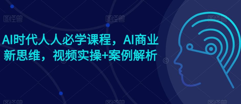 AI时代人人必学课程，AI商业新思维，视频实操+案例解析【赠AI商业爆款案例】-小鹏项目网