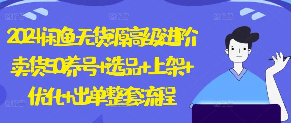 2024闲鱼无货源高级进阶卖货5.0.养号+选品+上架+优化+出单整套流程【揭秘】-小鹏项目网