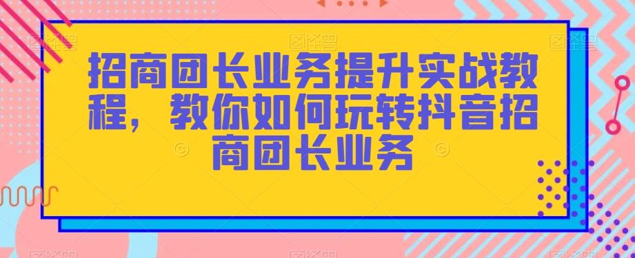 招商团长业务提升实战教程，教你如何玩转抖音招商团长业务-小鹏项目网