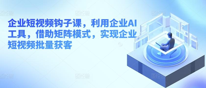 企业短视频钩子课，利用企业AI工具，借助矩阵模式，实现企业短视频批量获客-小鹏项目网