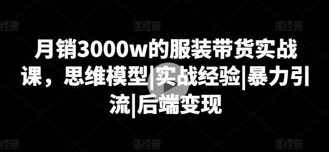 月销3000w的服装带货实战课，思维模型|实战经验|暴力引流|后端变现-小鹏项目网