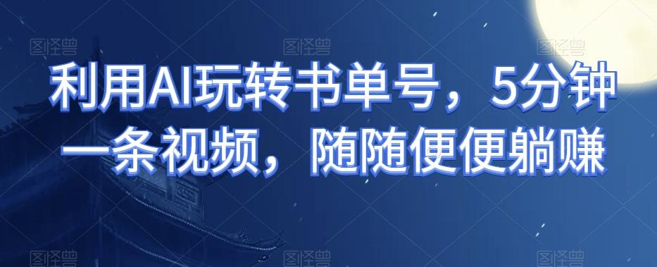 利用AI玩转书单号，5分钟一条视频，随随便便躺赚-小鹏项目网