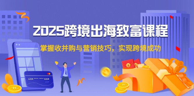 2025跨境出海致富课程，掌握收并购与营销技巧，实现跨境成功-小鹏项目网