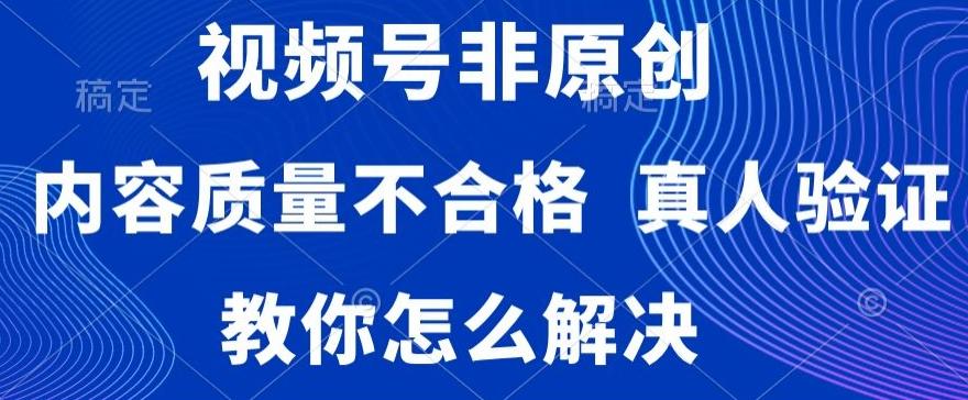 视频号非原创，内容质量不合格，真人验证，违规怎么解决【揭秘】-小鹏项目网