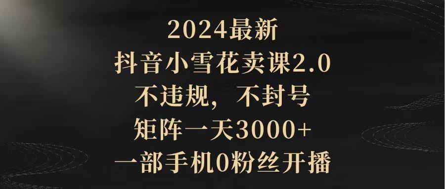 (9639期)2024最新抖音小雪花卖课2.0 不违规 不封号 矩阵一天3000+一部手机0粉丝开播-小鹏项目网
