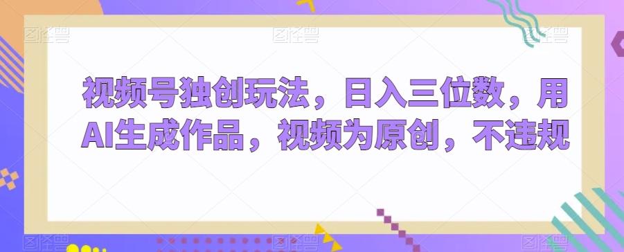 视频号独创玩法，日入三位数，用AI生成作品，视频为原创，不违规-小鹏项目网