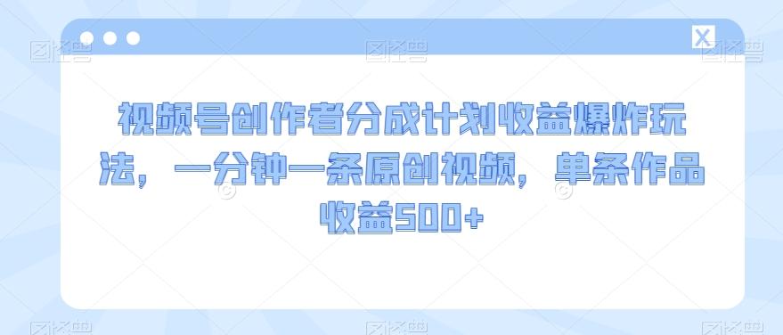 视频号创作者分成计划收益爆炸玩法，一分钟一条原创视频，单条作品收益500+-小鹏项目网