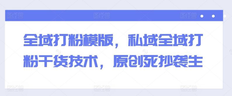 全域打粉模版，私域全域打粉干货技术，原创死抄袭生-小鹏项目网