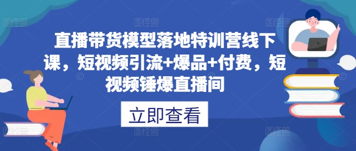 直播带货模型落地特训营线下课，​短视频引流+爆品+付费，短视频锤爆直播间-小鹏项目网
