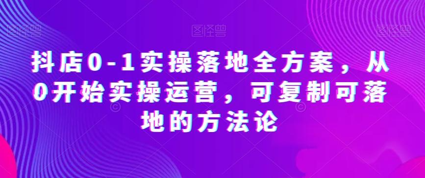 抖店0-1实操落地全方案，从0开始实操运营，可复制可落地的方法论-小鹏项目网
