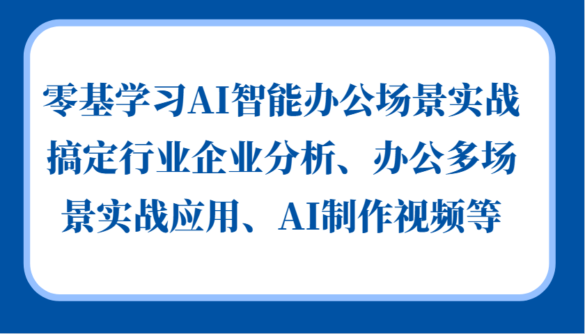 零基学习AI智能办公场景实战，搞定行业企业分析、办公多场景实战应用、AI制作视频等-小鹏项目网