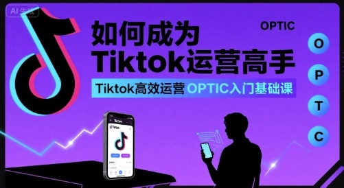 如何成为Tiktok运营高手，Tiktok高效运营OPTIC入门基础课-小鹏项目网