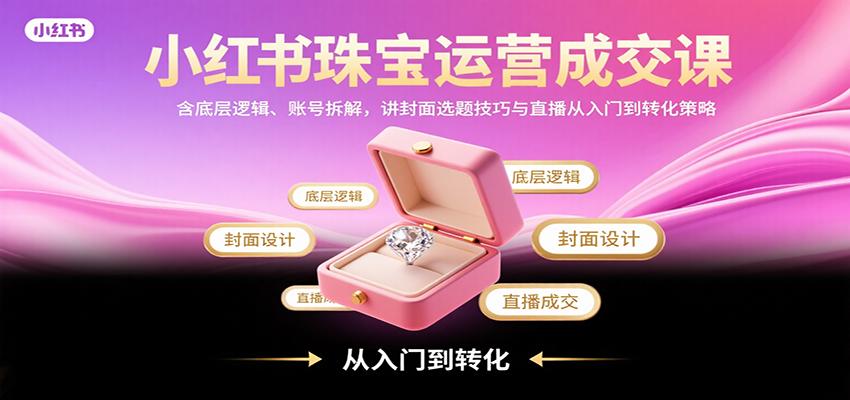 小红书珠宝运营成交课：含底层逻辑、账号拆解，讲封面选题技巧与直播从入门到转化策略-小鹏项目网