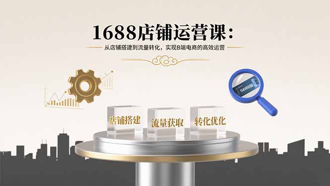 1688店铺运营课：从店铺搭建到流量转化，实现B端电商的高效运营-小鹏项目网