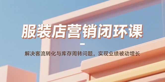 服装店营销闭环课：解决客流转化与库存周转问题。实现业绩被动增长-小鹏项目网