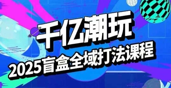 2025盲盒全域全套打法课，盲盒起号、选品、话术、私域等-小鹏项目网