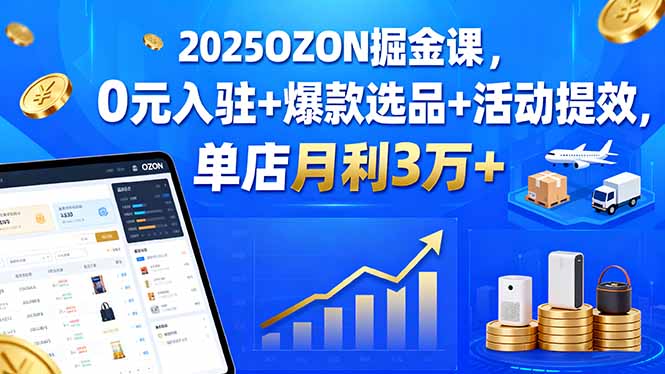 2025OZON掘金课，0元入驻+爆款选品+活动提效，单店月利3万+-小鹏项目网