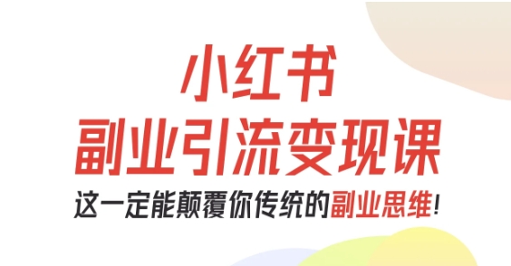 小红书副业引流变现课，从0-1跑通副业项目，这一定能颠覆你传统的副业思维-小鹏项目网