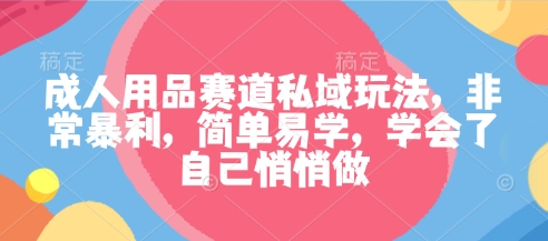 成人用品赛道私域玩法，非常暴利，简单易学，学会了自己悄悄做-小鹏项目网