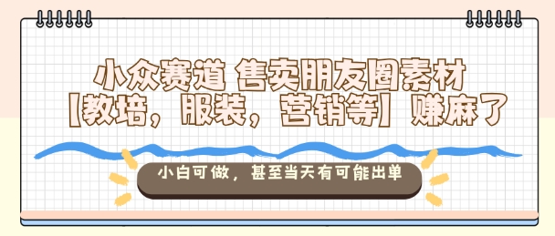 小众赛道售卖朋友圈素材【教培，服装，营销等】賺麻了，小白可做，甚至当天有可能出单-小鹏项目网