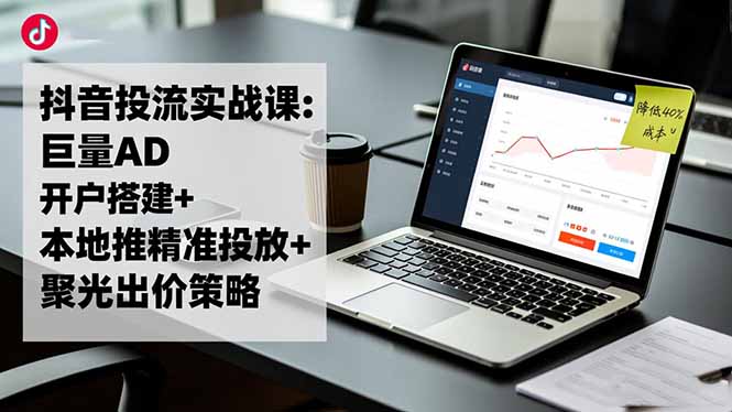 抖音投流实战课:巨量AD开户搭建+本地推精准投放+聚光出价策略,成本降低40%-小鹏项目网