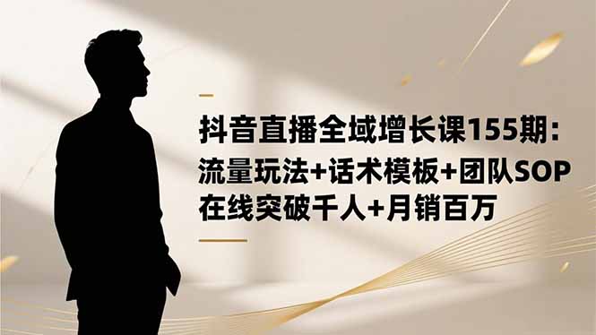 抖音直播全域增长课155期：流量玩法+话术模板+团队SOP，在线突破千人+...-小鹏项目网