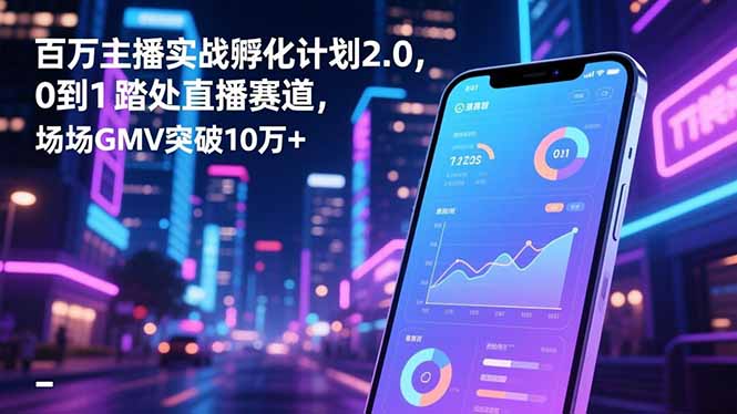 百万主播实战孵化计划2.0，0到1踏入直播赛道，场均GMV突破10万+-小鹏项目网