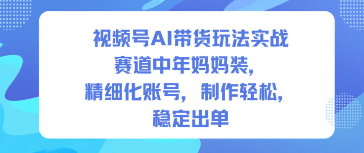 视频号AI带货玩法实战，赛道中年妈妈装，精细化账号，制作轻松，稳定出单-小鹏项目网