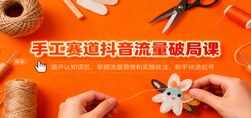 手工赛道抖音流量破局课：避开认知误区，掌握流量思维和实操技法，新手快速起号-小鹏项目网