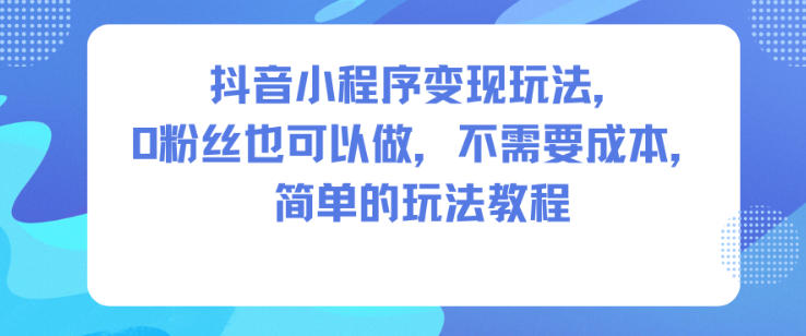 抖音小程序变现玩法，0粉丝也可以做，不需要成本，简单的玩法教程-小鹏项目网
