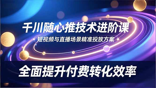 千川随心推技术进阶课，短视频与直播场景精准投放方案，全面提升付费转化效率-小鹏项目网