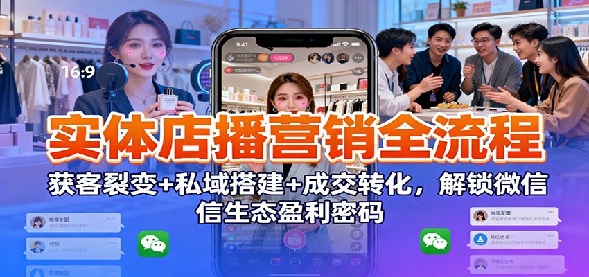 实体店播营销全流程：获客裂变+私域搭建+成交转化，解锁微信生态盈利密码-小鹏项目网