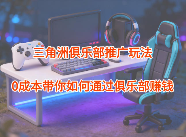 项目拆解：三角洲俱乐部推广玩法，0成本带你如何通过俱乐部賺钱-小鹏项目网