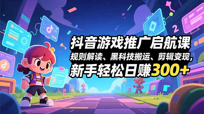 抖音游戏推广启航课，规则解读、黑科技搬运、剪辑变现，新手轻松日赚300+-小鹏项目网