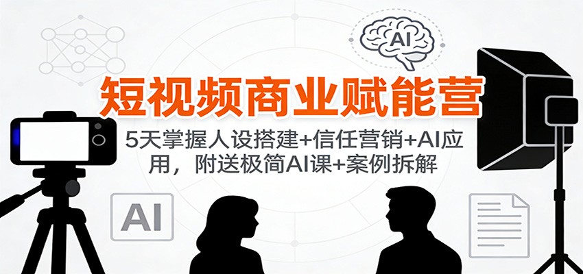 短视频商业赋能营：5天掌握人设搭建+信任营销+AI应用，附送极简AI课+案例拆解-小鹏项目网